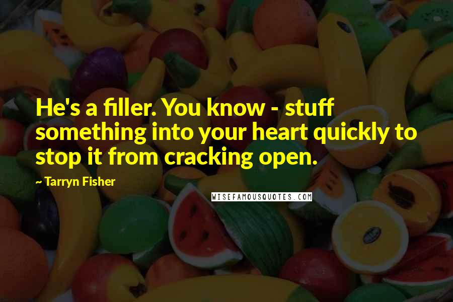 Tarryn Fisher Quotes: He's a filler. You know - stuff something into your heart quickly to stop it from cracking open.