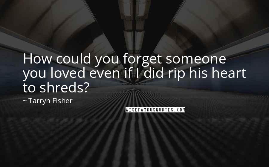 Tarryn Fisher Quotes: How could you forget someone you loved even if I did rip his heart to shreds?