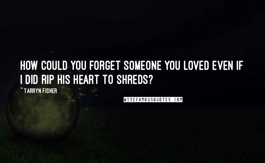 Tarryn Fisher Quotes: How could you forget someone you loved even if I did rip his heart to shreds?
