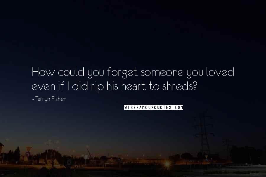Tarryn Fisher Quotes: How could you forget someone you loved even if I did rip his heart to shreds?