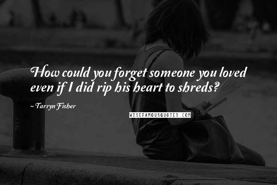 Tarryn Fisher Quotes: How could you forget someone you loved even if I did rip his heart to shreds?