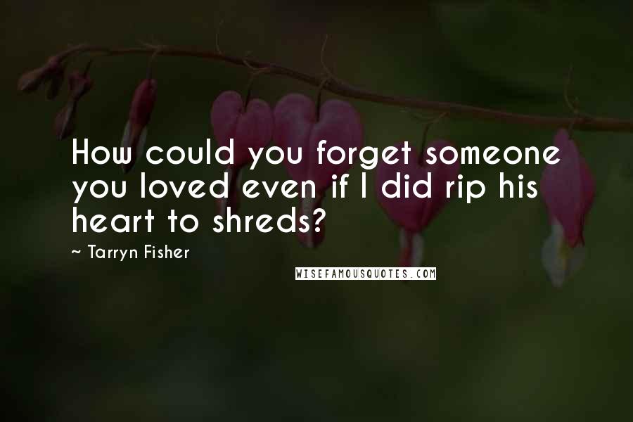 Tarryn Fisher Quotes: How could you forget someone you loved even if I did rip his heart to shreds?