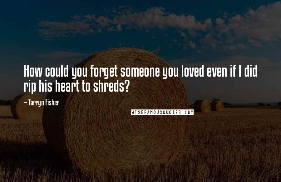 Tarryn Fisher Quotes: How could you forget someone you loved even if I did rip his heart to shreds?