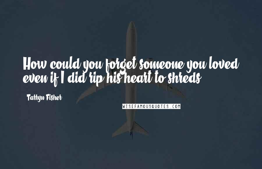 Tarryn Fisher Quotes: How could you forget someone you loved even if I did rip his heart to shreds?