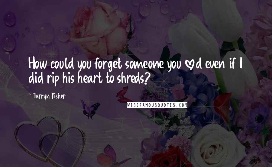 Tarryn Fisher Quotes: How could you forget someone you loved even if I did rip his heart to shreds?