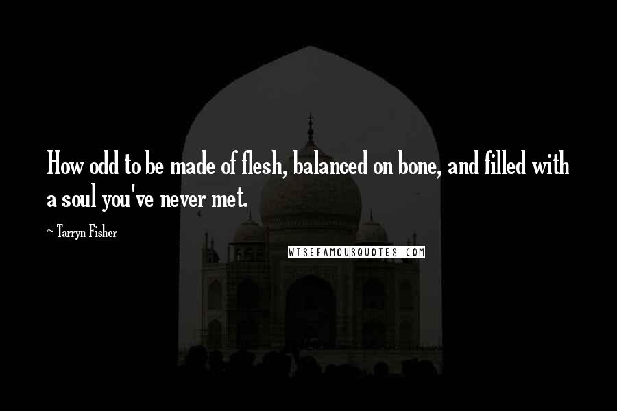 Tarryn Fisher Quotes: How odd to be made of flesh, balanced on bone, and filled with a soul you've never met.