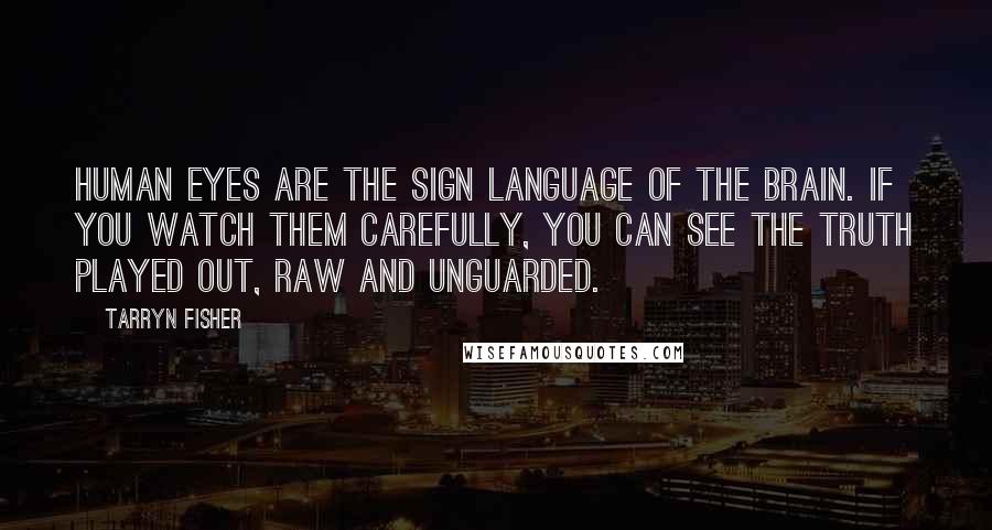 Tarryn Fisher Quotes: Human eyes are the sign language of the brain. If you watch them carefully, you can see the truth played out, raw and unguarded.