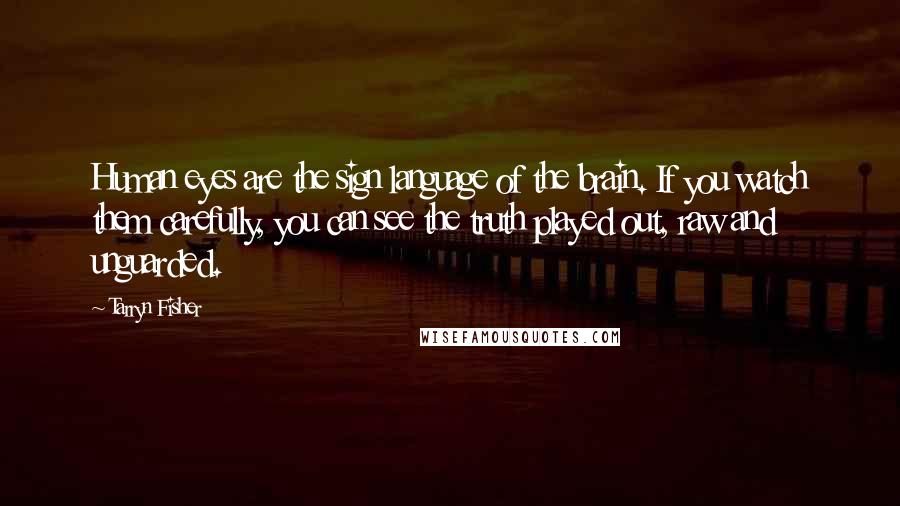 Tarryn Fisher Quotes: Human eyes are the sign language of the brain. If you watch them carefully, you can see the truth played out, raw and unguarded.