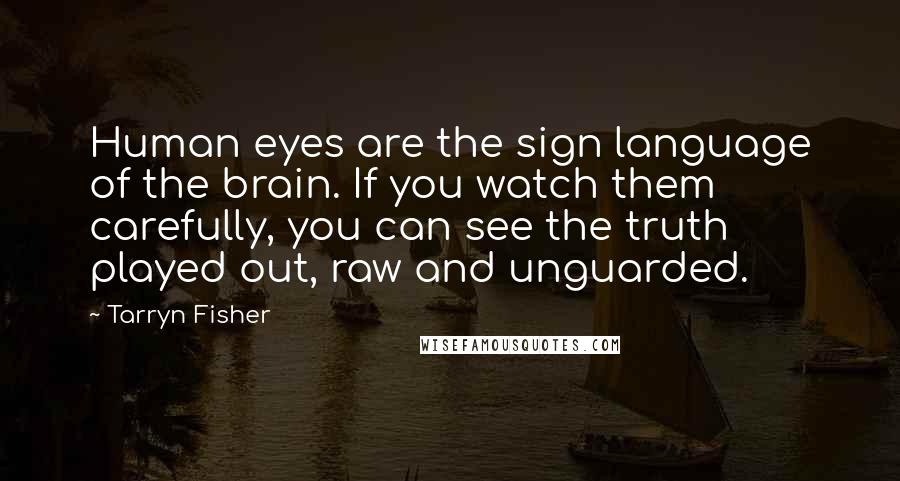Tarryn Fisher Quotes: Human eyes are the sign language of the brain. If you watch them carefully, you can see the truth played out, raw and unguarded.