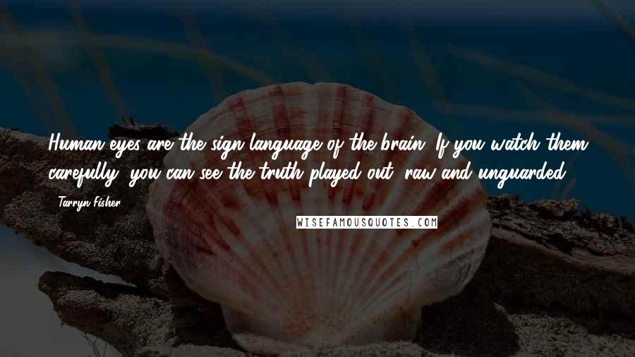 Tarryn Fisher Quotes: Human eyes are the sign language of the brain. If you watch them carefully, you can see the truth played out, raw and unguarded.