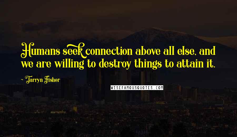 Tarryn Fisher Quotes: Humans seek connection above all else, and we are willing to destroy things to attain it.