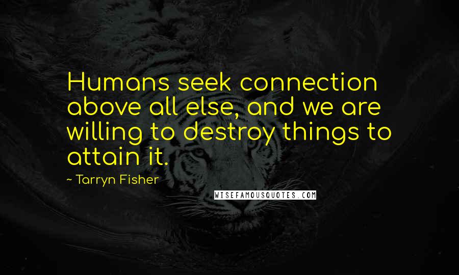 Tarryn Fisher Quotes: Humans seek connection above all else, and we are willing to destroy things to attain it.