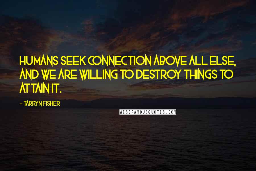 Tarryn Fisher Quotes: Humans seek connection above all else, and we are willing to destroy things to attain it.