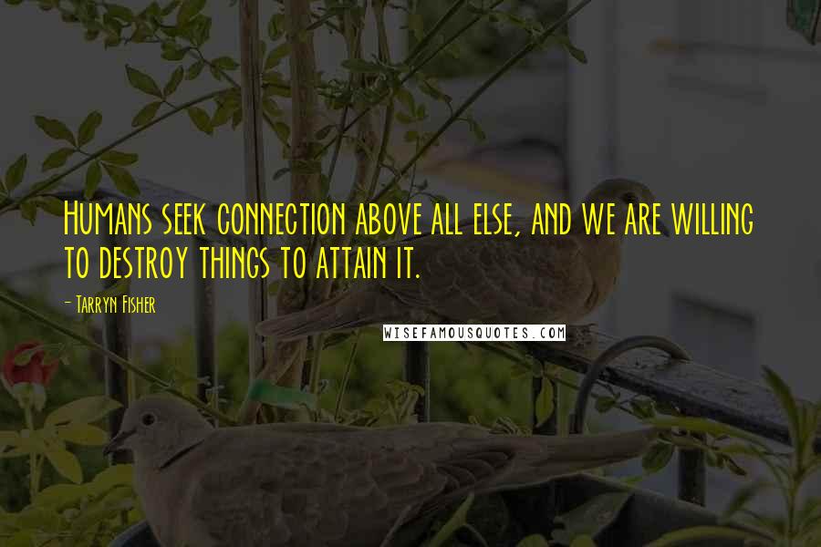 Tarryn Fisher Quotes: Humans seek connection above all else, and we are willing to destroy things to attain it.