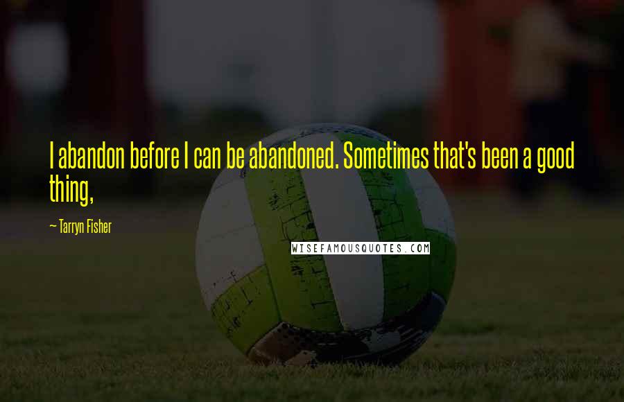 Tarryn Fisher Quotes: I abandon before I can be abandoned. Sometimes that's been a good thing,