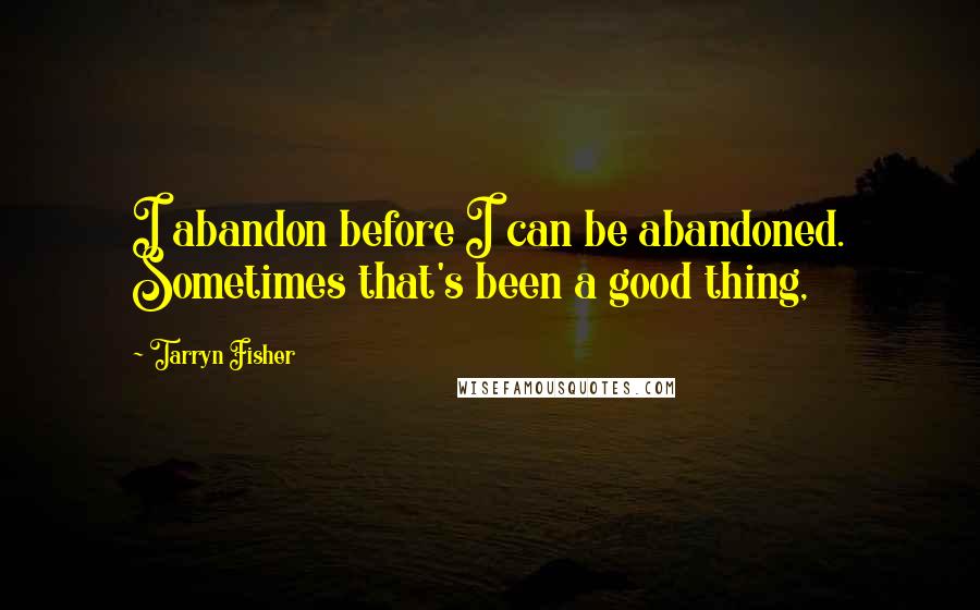 Tarryn Fisher Quotes: I abandon before I can be abandoned. Sometimes that's been a good thing,