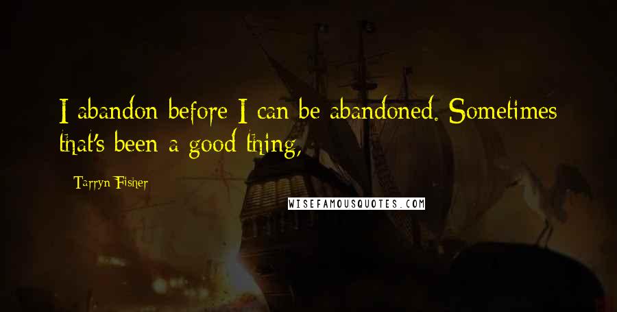 Tarryn Fisher Quotes: I abandon before I can be abandoned. Sometimes that's been a good thing,