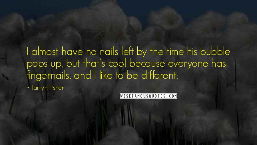 Tarryn Fisher Quotes: I almost have no nails left by the time his bubble pops up, but that's cool because everyone has fingernails, and I like to be different.