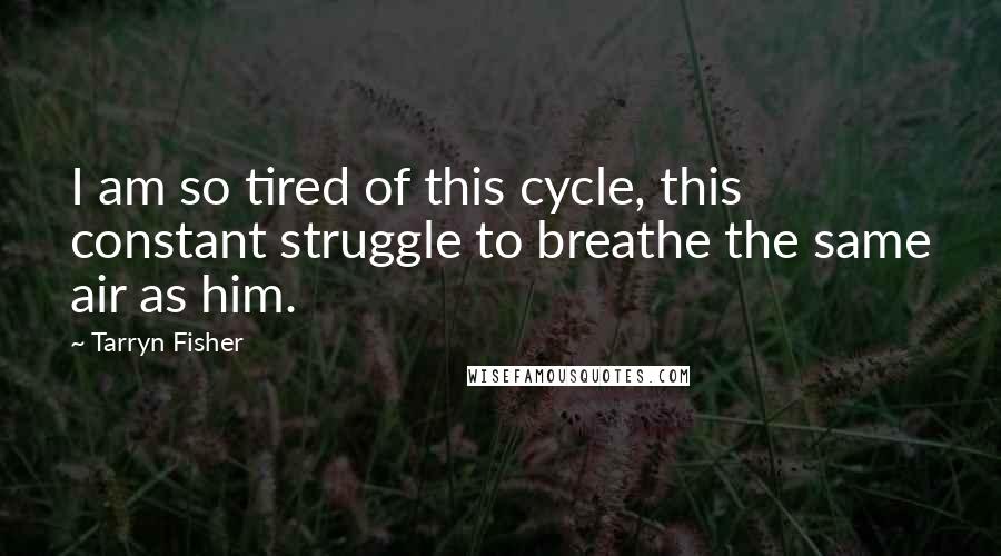 Tarryn Fisher Quotes: I am so tired of this cycle, this constant struggle to breathe the same air as him.