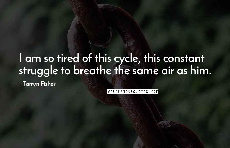 Tarryn Fisher Quotes: I am so tired of this cycle, this constant struggle to breathe the same air as him.