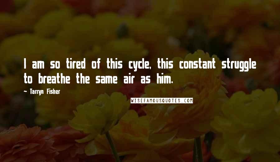 Tarryn Fisher Quotes: I am so tired of this cycle, this constant struggle to breathe the same air as him.