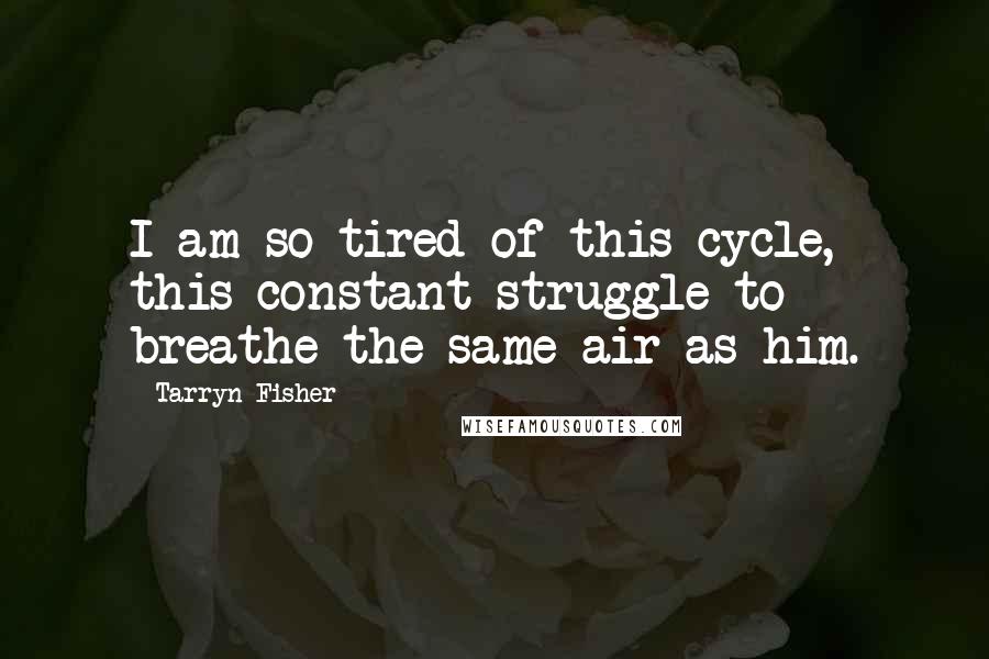 Tarryn Fisher Quotes: I am so tired of this cycle, this constant struggle to breathe the same air as him.