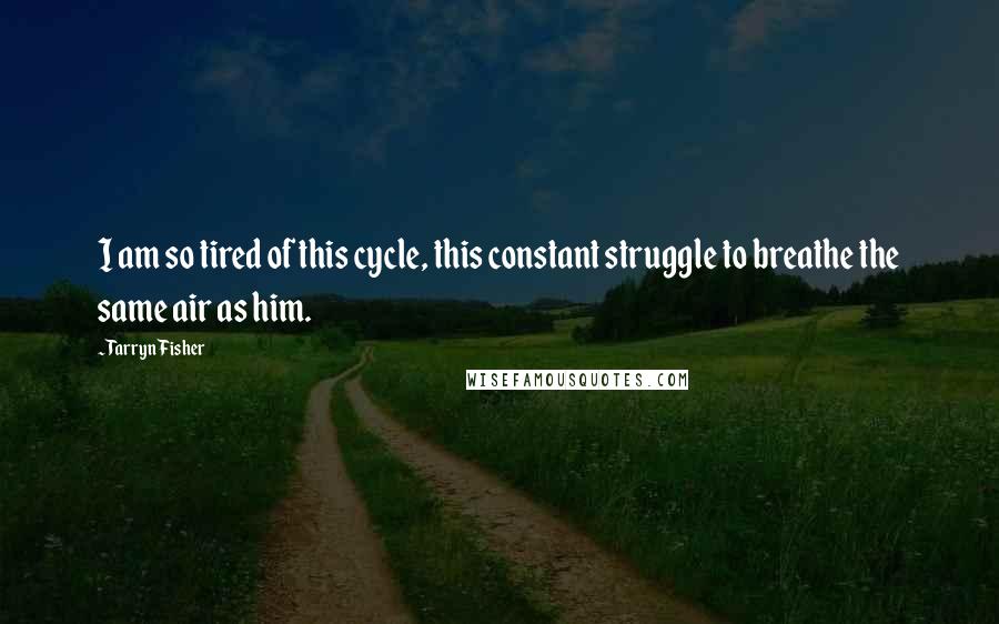 Tarryn Fisher Quotes: I am so tired of this cycle, this constant struggle to breathe the same air as him.