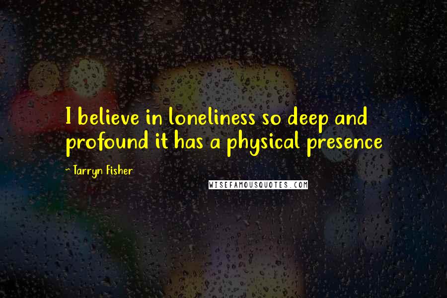 Tarryn Fisher Quotes: I believe in loneliness so deep and profound it has a physical presence