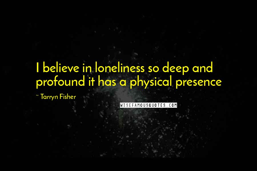 Tarryn Fisher Quotes: I believe in loneliness so deep and profound it has a physical presence