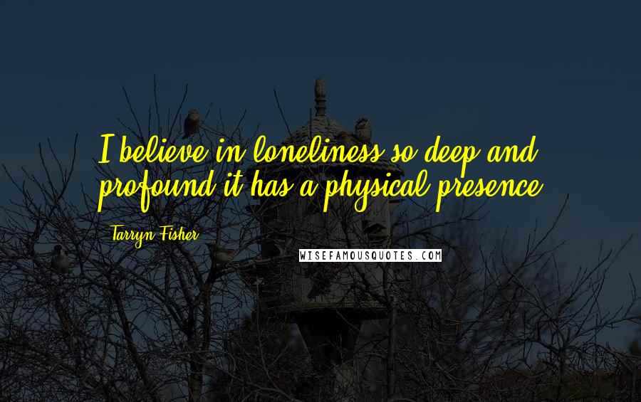 Tarryn Fisher Quotes: I believe in loneliness so deep and profound it has a physical presence