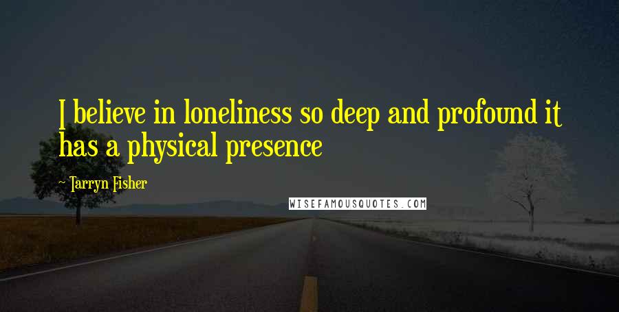 Tarryn Fisher Quotes: I believe in loneliness so deep and profound it has a physical presence