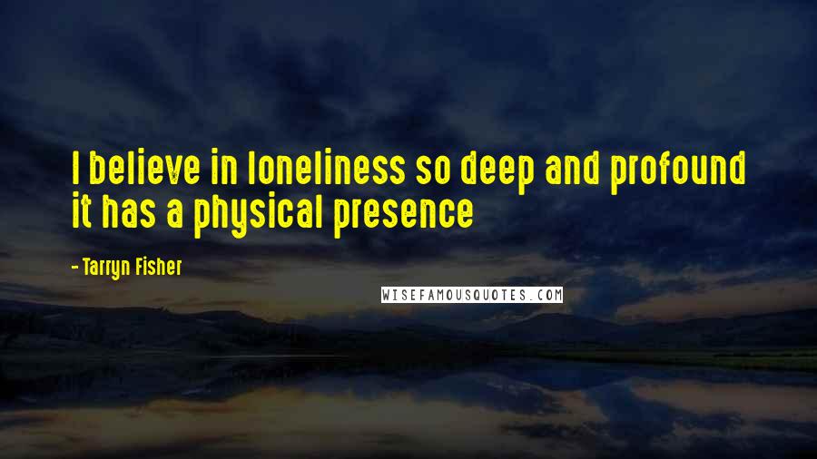 Tarryn Fisher Quotes: I believe in loneliness so deep and profound it has a physical presence