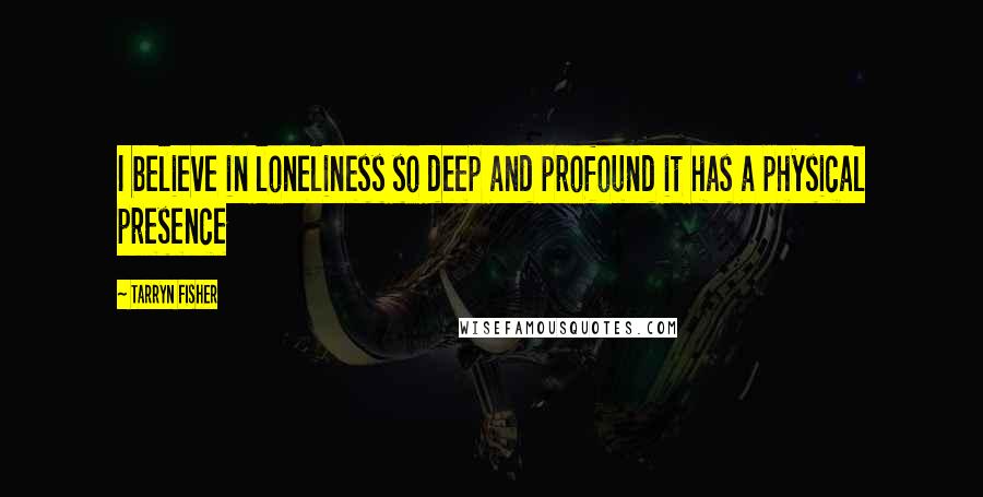 Tarryn Fisher Quotes: I believe in loneliness so deep and profound it has a physical presence