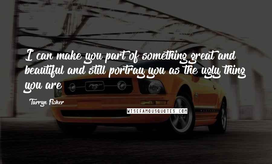 Tarryn Fisher Quotes: I can make you part of something great and beautiful and still portray you as the ugly thing you are