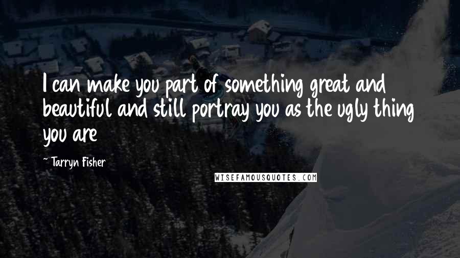 Tarryn Fisher Quotes: I can make you part of something great and beautiful and still portray you as the ugly thing you are