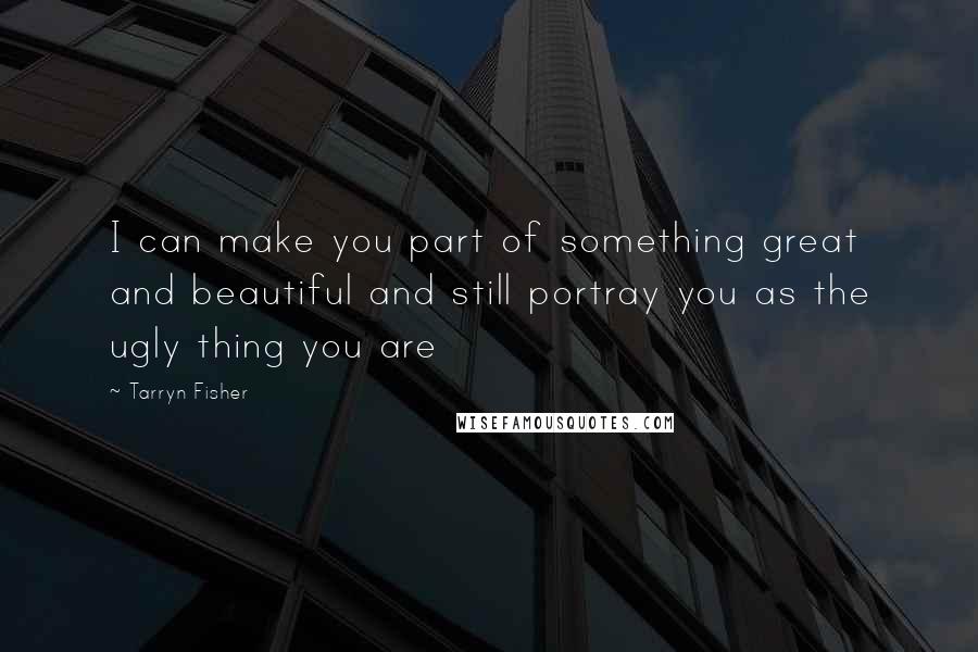 Tarryn Fisher Quotes: I can make you part of something great and beautiful and still portray you as the ugly thing you are