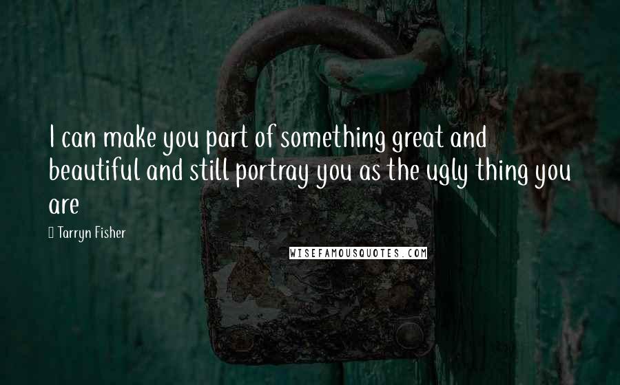 Tarryn Fisher Quotes: I can make you part of something great and beautiful and still portray you as the ugly thing you are