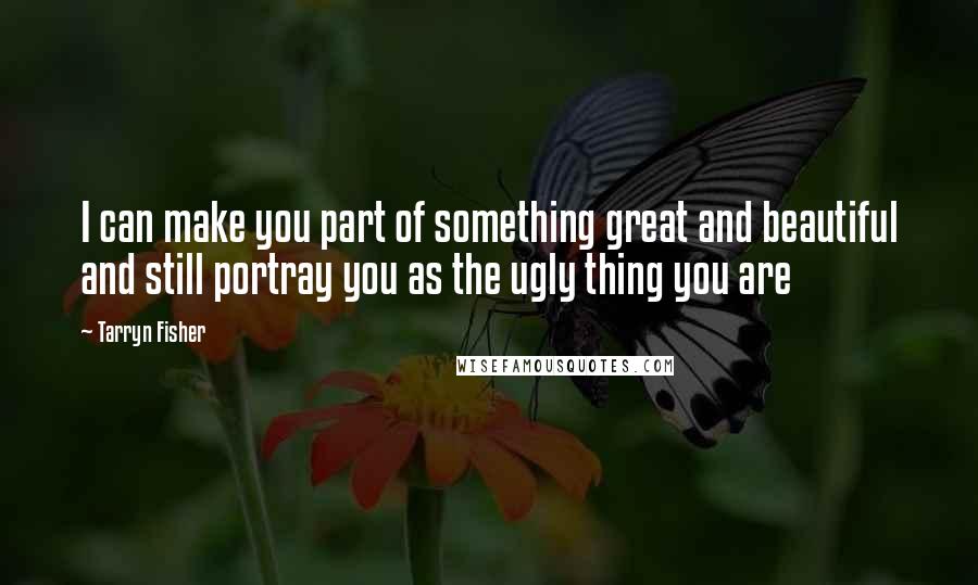 Tarryn Fisher Quotes: I can make you part of something great and beautiful and still portray you as the ugly thing you are