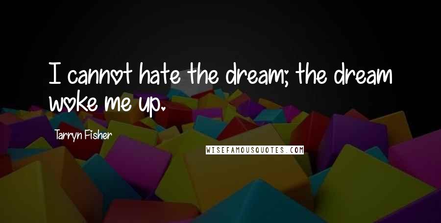 Tarryn Fisher Quotes: I cannot hate the dream; the dream woke me up.