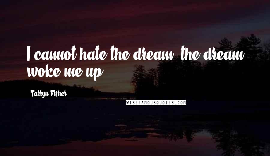 Tarryn Fisher Quotes: I cannot hate the dream; the dream woke me up.