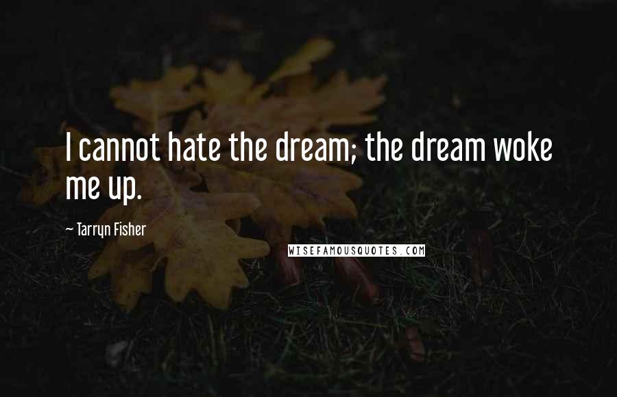 Tarryn Fisher Quotes: I cannot hate the dream; the dream woke me up.