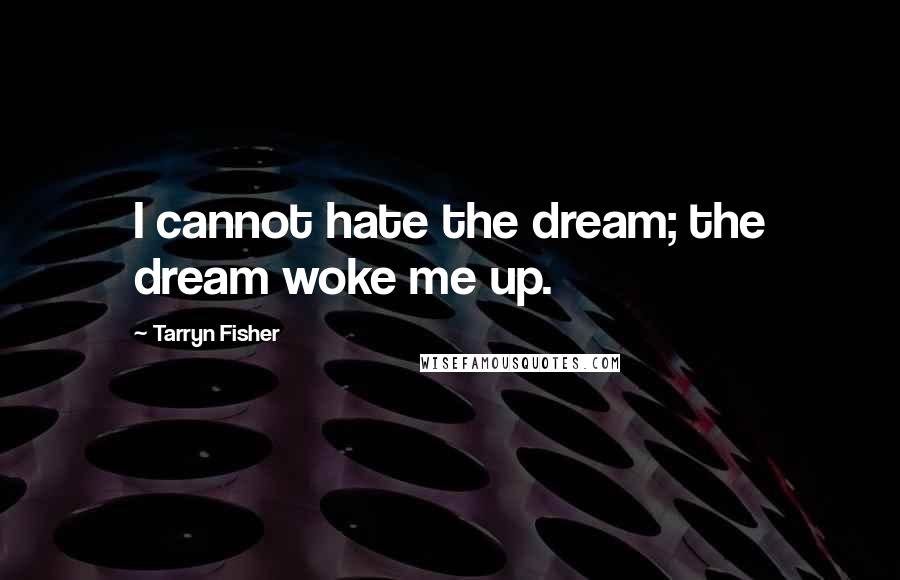 Tarryn Fisher Quotes: I cannot hate the dream; the dream woke me up.