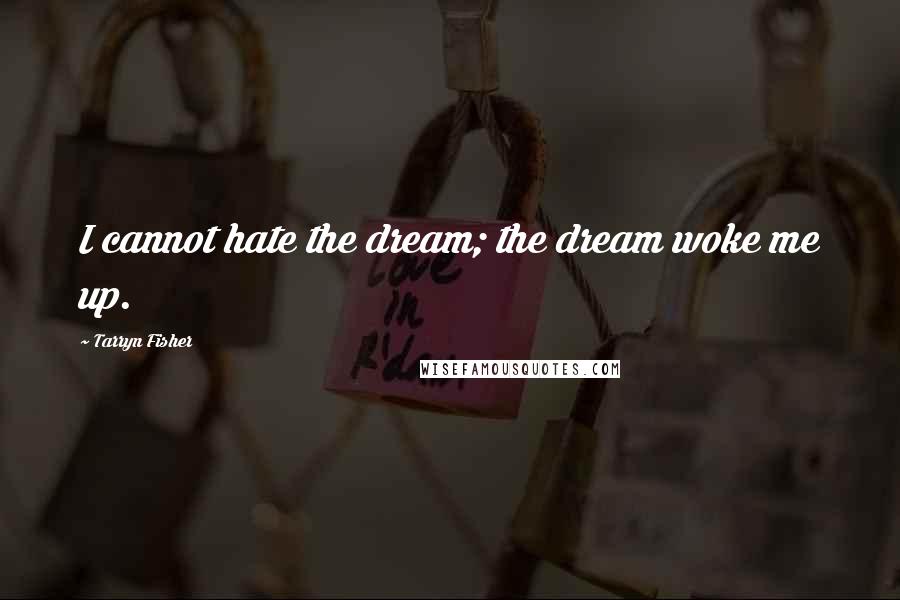 Tarryn Fisher Quotes: I cannot hate the dream; the dream woke me up.