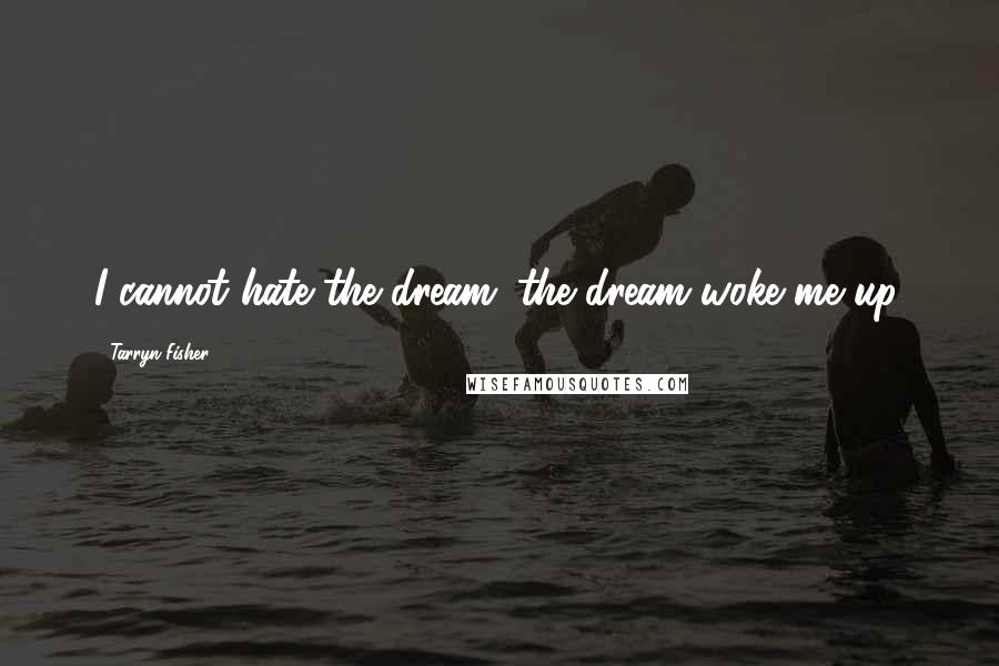 Tarryn Fisher Quotes: I cannot hate the dream; the dream woke me up.