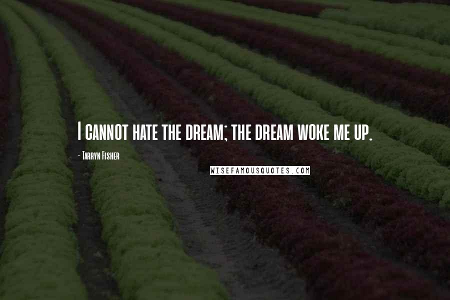 Tarryn Fisher Quotes: I cannot hate the dream; the dream woke me up.