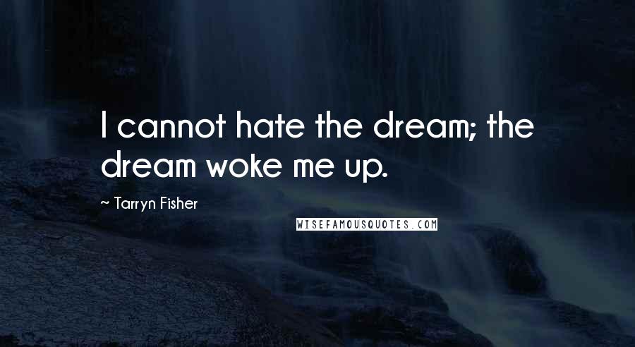 Tarryn Fisher Quotes: I cannot hate the dream; the dream woke me up.