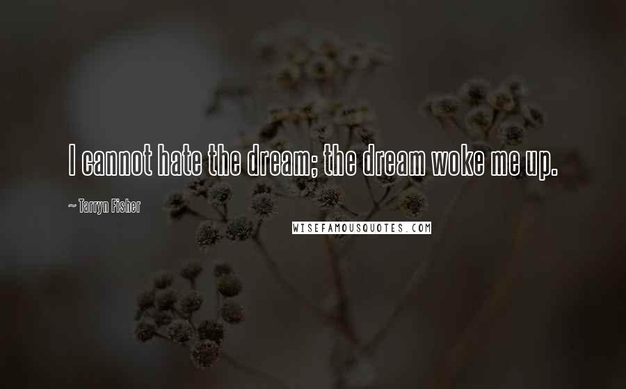 Tarryn Fisher Quotes: I cannot hate the dream; the dream woke me up.