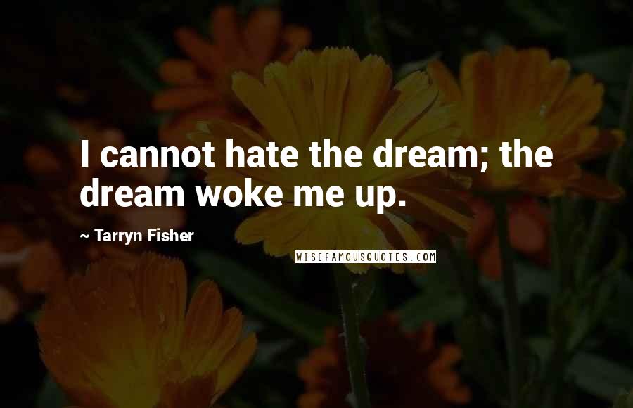 Tarryn Fisher Quotes: I cannot hate the dream; the dream woke me up.