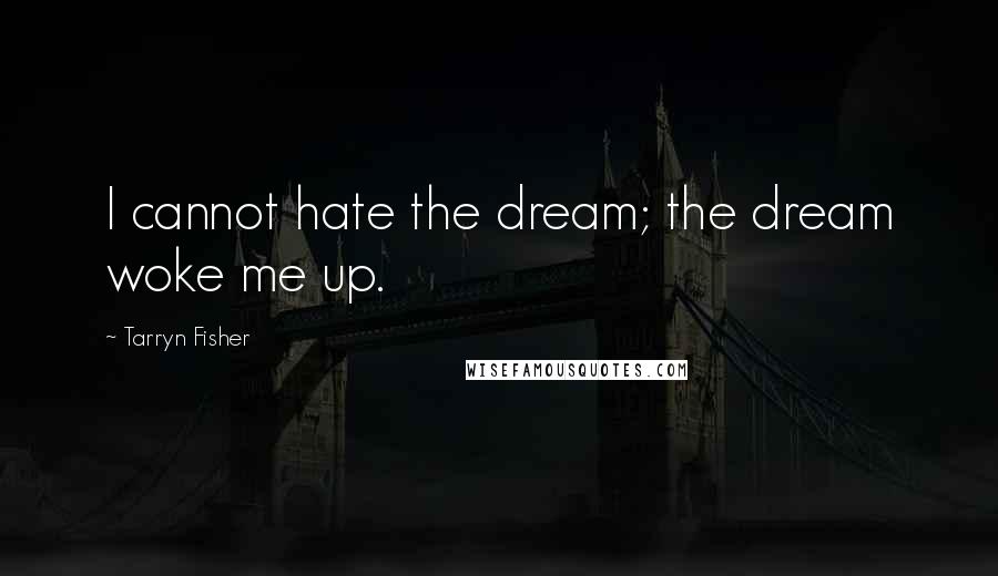 Tarryn Fisher Quotes: I cannot hate the dream; the dream woke me up.