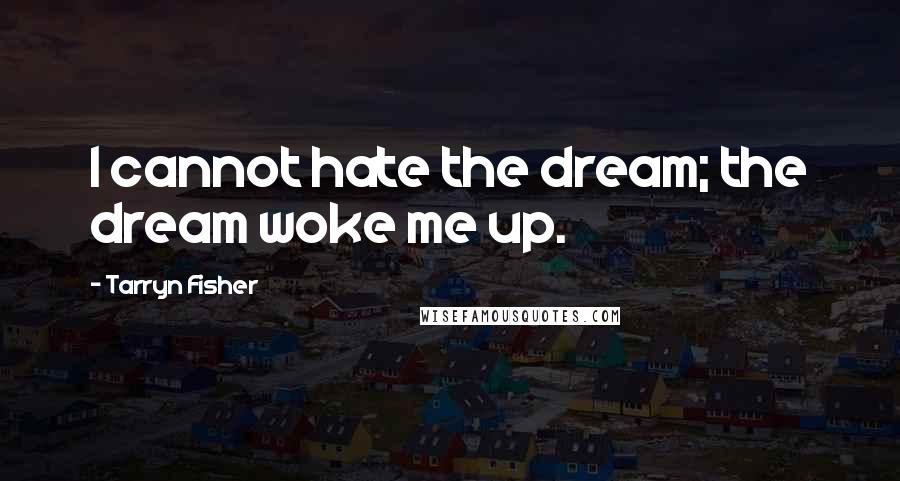 Tarryn Fisher Quotes: I cannot hate the dream; the dream woke me up.